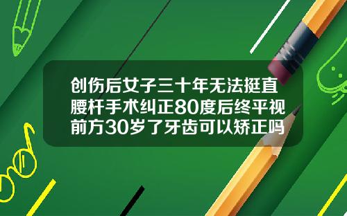 创伤后女子三十年无法挺直腰杆手术纠正80度后终平视前方30岁了牙齿可以矫正吗女