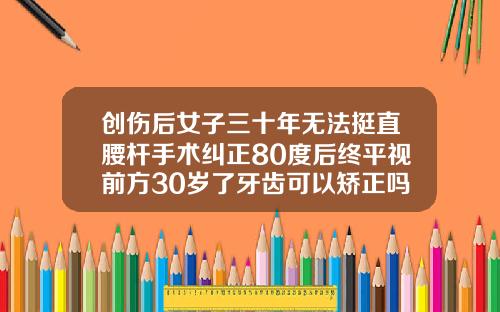 创伤后女子三十年无法挺直腰杆手术纠正80度后终平视前方30岁了牙齿可以矫正吗女