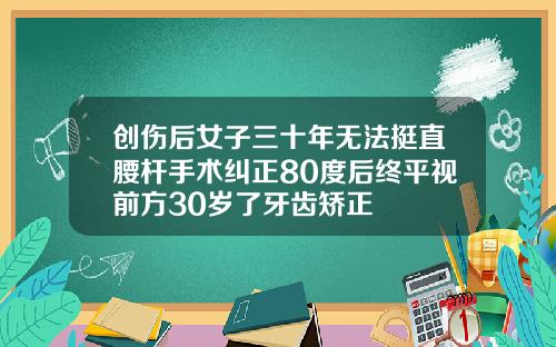 创伤后女子三十年无法挺直腰杆手术纠正80度后终平视前方30岁了牙齿矫正
