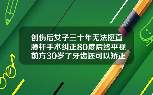 创伤后女子三十年无法挺直腰杆手术纠正80度后终平视前方30岁了牙齿还可以矫正吗