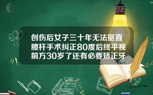 创伤后女子三十年无法挺直腰杆手术纠正80度后终平视前方30岁了还有必要矫正牙齿吗