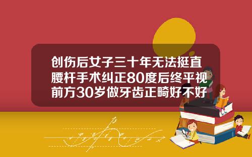 创伤后女子三十年无法挺直腰杆手术纠正80度后终平视前方30岁做牙齿正畸好不好