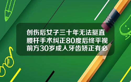 创伤后女子三十年无法挺直腰杆手术纠正80度后终平视前方30岁成人牙齿矫正有必要吗