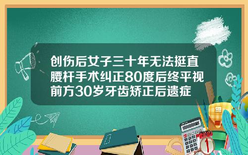 创伤后女子三十年无法挺直腰杆手术纠正80度后终平视前方30岁牙齿矫正后遗症