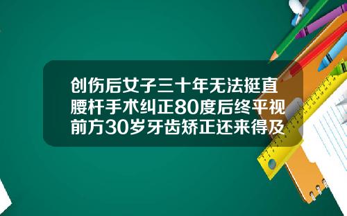 创伤后女子三十年无法挺直腰杆手术纠正80度后终平视前方30岁牙齿矫正还来得及么