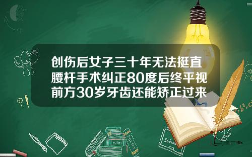 创伤后女子三十年无法挺直腰杆手术纠正80度后终平视前方30岁牙齿还能矫正过来吗m由来cn