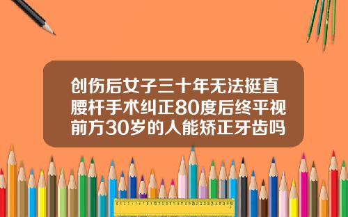 创伤后女子三十年无法挺直腰杆手术纠正80度后终平视前方30岁的人能矫正牙齿吗