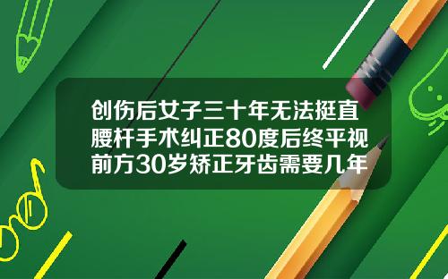 创伤后女子三十年无法挺直腰杆手术纠正80度后终平视前方30岁矫正牙齿需要几年