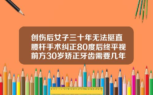 创伤后女子三十年无法挺直腰杆手术纠正80度后终平视前方30岁矫正牙齿需要几年