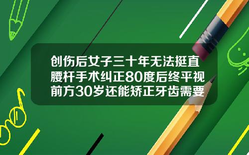创伤后女子三十年无法挺直腰杆手术纠正80度后终平视前方30岁还能矫正牙齿需要多久