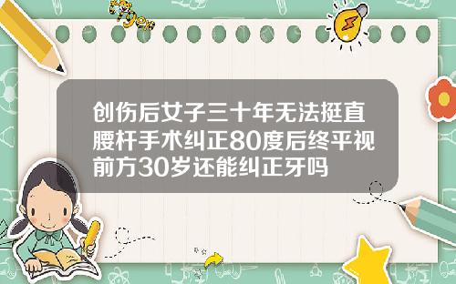 创伤后女子三十年无法挺直腰杆手术纠正80度后终平视前方30岁还能纠正牙吗