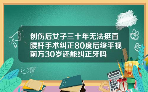 创伤后女子三十年无法挺直腰杆手术纠正80度后终平视前方30岁还能纠正牙吗