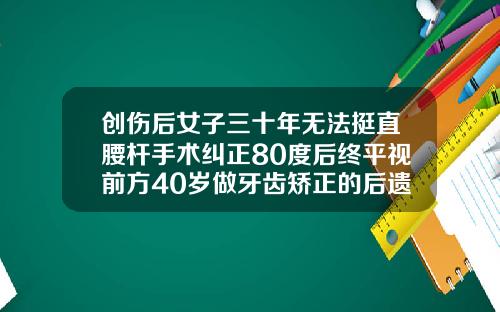 创伤后女子三十年无法挺直腰杆手术纠正80度后终平视前方40岁做牙齿矫正的后遗症