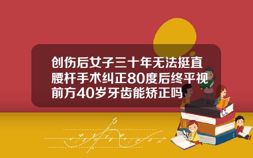 创伤后女子三十年无法挺直腰杆手术纠正80度后终平视前方40岁牙齿能矫正吗