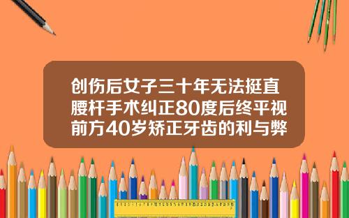 创伤后女子三十年无法挺直腰杆手术纠正80度后终平视前方40岁矫正牙齿的利与弊是什么