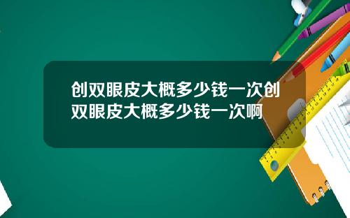 创双眼皮大概多少钱一次创双眼皮大概多少钱一次啊