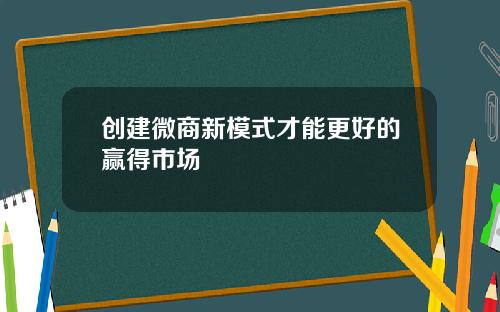 创建微商新模式才能更好的赢得市场