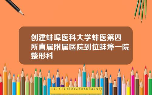 创建蚌埠医科大学蚌医第四所直属附属医院到位蚌埠一院整形科