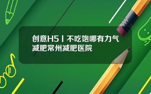 创意H5丨不吃饱哪有力气减肥常州减肥医院