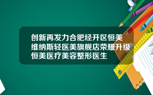 创新再发力合肥经开区恒美维纳斯轻医美旗舰店荣耀升级恒美医疗美容整形医生