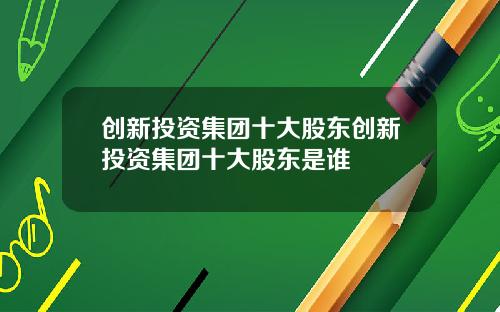 创新投资集团十大股东创新投资集团十大股东是谁