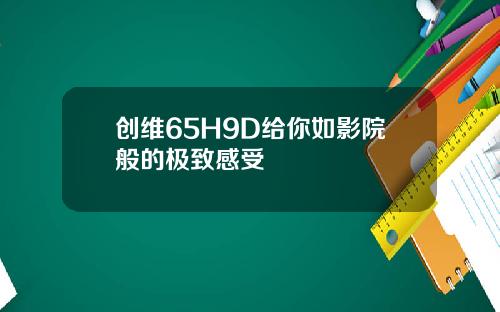 创维65H9D给你如影院般的极致感受