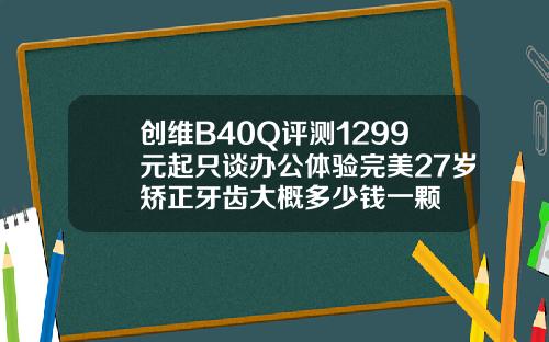 创维B40Q评测1299元起只谈办公体验完美27岁矫正牙齿大概多少钱一颗