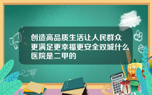 创造高品质生活让人民群众更满足更幸福更安全双城什么医院是二甲的