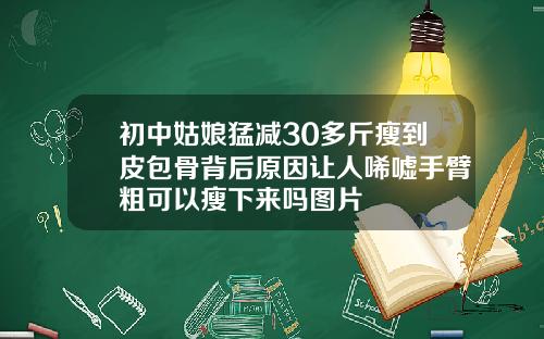 初中姑娘猛减30多斤瘦到皮包骨背后原因让人唏嘘手臂粗可以瘦下来吗图片
