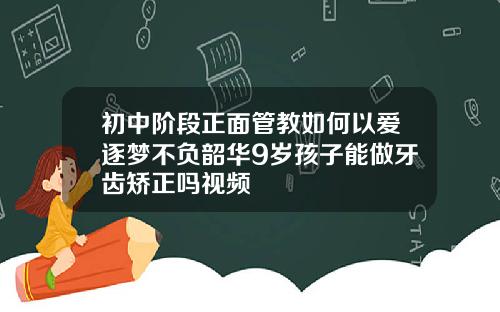 初中阶段正面管教如何以爱逐梦不负韶华9岁孩子能做牙齿矫正吗视频