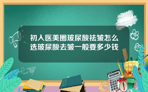 初入医美圈玻尿酸祛皱怎么选玻尿酸去皱一般要多少钱