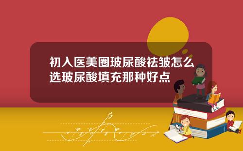 初入医美圈玻尿酸祛皱怎么选玻尿酸填充那种好点