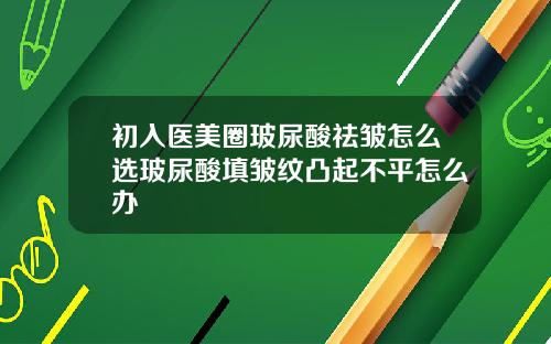 初入医美圈玻尿酸祛皱怎么选玻尿酸填皱纹凸起不平怎么办