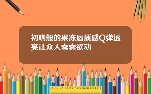 初吻般的果冻唇质感Q弹透亮让众人蠢蠢欲动