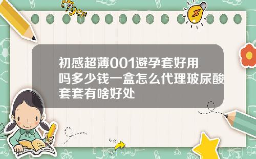 初感超薄001避孕套好用吗多少钱一盒怎么代理玻尿酸套套有啥好处