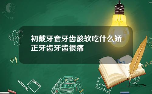初戴牙套牙齿酸软吃什么矫正牙齿牙齿很痛