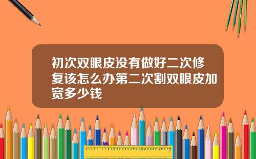 初次双眼皮没有做好二次修复该怎么办第二次割双眼皮加宽多少钱