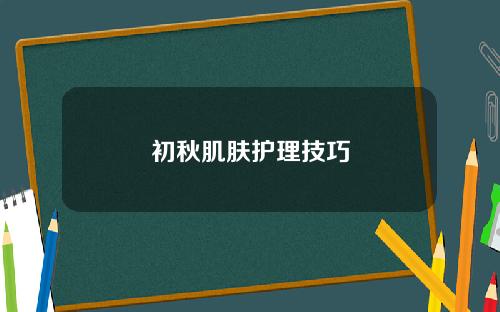 初秋肌肤护理技巧