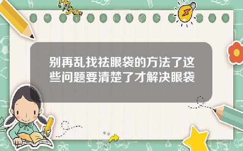 别再乱找祛眼袋的方法了这些问题要清楚了才解决眼袋