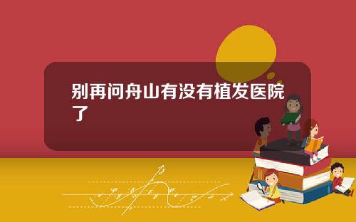 别再问舟山有没有植发医院了