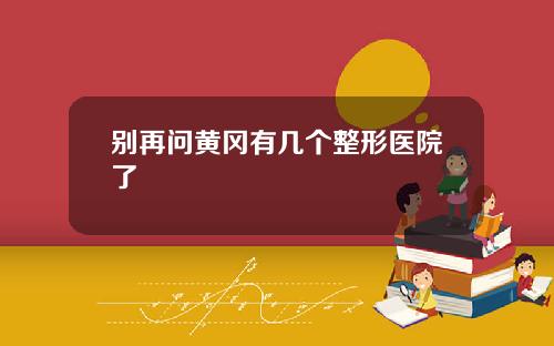 别再问黄冈有几个整形医院了
