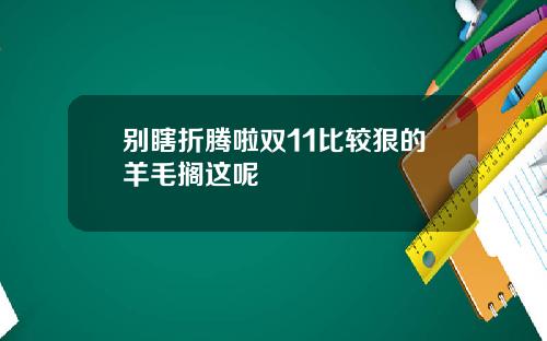 别瞎折腾啦双11比较狠的羊毛搁这呢