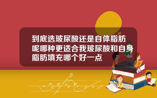 到底选玻尿酸还是自体脂肪呢哪种更适合我玻尿酸和自身脂肪填充哪个好一点