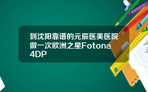 到沈阳靠谱的元辰医美医院做一次欧洲之星Fotona4DP