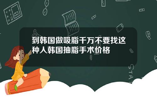 到韩国做吸脂千万不要找这种人韩国抽脂手术价格