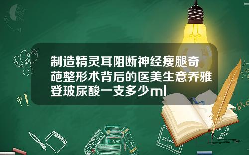 制造精灵耳阻断神经瘦腿奇葩整形术背后的医美生意乔雅登玻尿酸一支多少ml