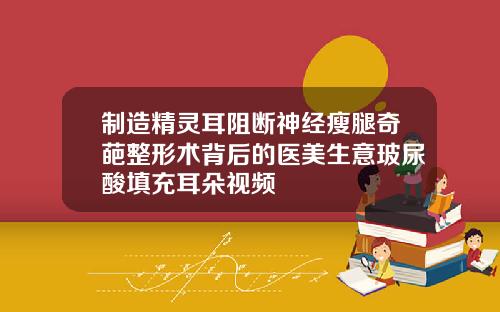 制造精灵耳阻断神经瘦腿奇葩整形术背后的医美生意玻尿酸填充耳朵视频