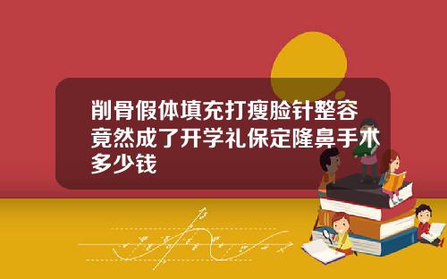 削骨假体填充打瘦脸针整容竟然成了开学礼保定隆鼻手术多少钱