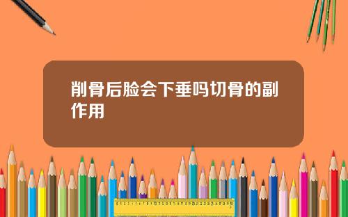 削骨后脸会下垂吗切骨的副作用