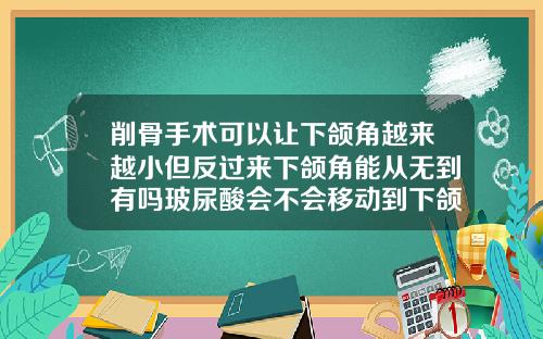 削骨手术可以让下颌角越来越小但反过来下颌角能从无到有吗玻尿酸会不会移动到下颌角